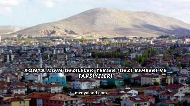 Konya Ilgın Gezilecek Yerler (Gezi Rehberi ve Tavsiyeler)