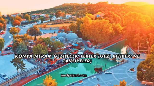 Konya Meram Gezilecek Yerler (Gezi Rehberi ve Tavsiyeler)