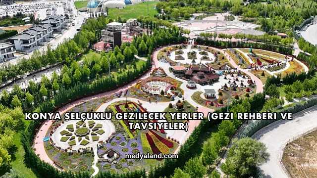 Konya Selçuklu Gezilecek Yerler (Gezi Rehberi ve Tavsiyeler)