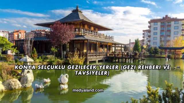 Konya Selçuklu Gezilecek Yerler (Gezi Rehberi ve Tavsiyeler)
