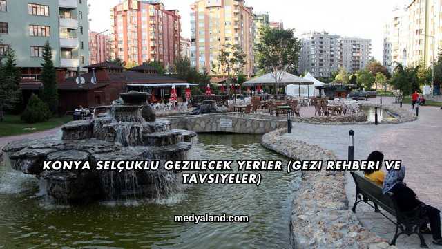 Konya Selçuklu Gezilecek Yerler (Gezi Rehberi ve Tavsiyeler)
