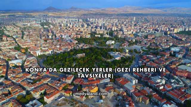Konya'da Gezilecek Yerler (Gezi Rehberi ve Tavsiyeler)