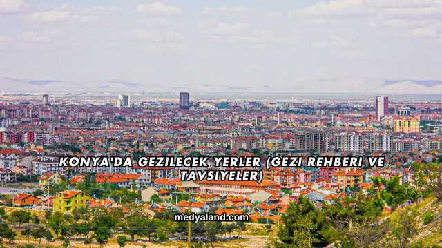 Konya'da Gezilecek Yerler (Gezi Rehberi ve Tavsiyeler)