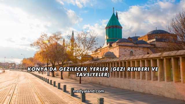 Konya'da Gezilecek Yerler (Gezi Rehberi ve Tavsiyeler)