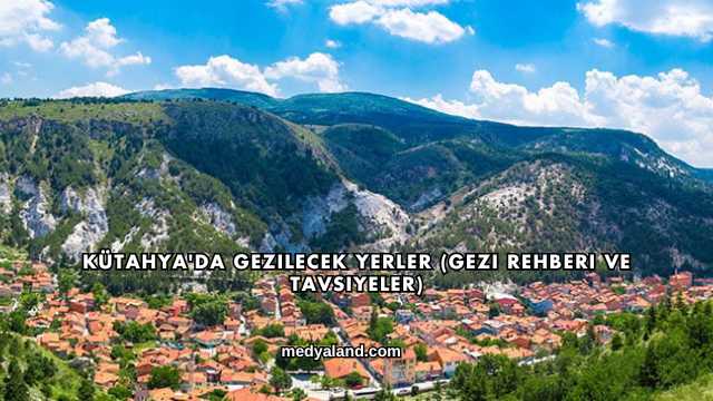 Kütahya'da Gezilecek Yerler (Gezi Rehberi ve Tavsiyeler)