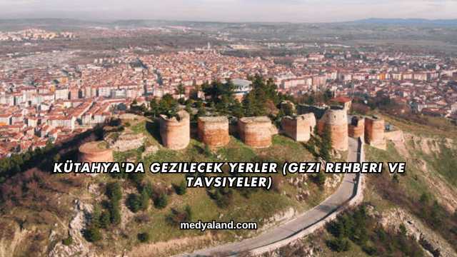 Kütahya'da Gezilecek Yerler (Gezi Rehberi ve Tavsiyeler)