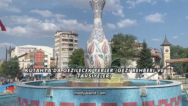 Kütahya'da Gezilecek Yerler (Gezi Rehberi ve Tavsiyeler)