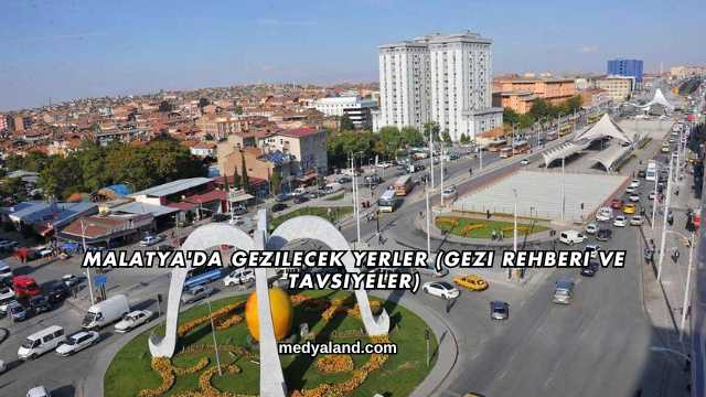 Malatya'da Gezilecek Yerler (Gezi Rehberi ve Tavsiyeler)