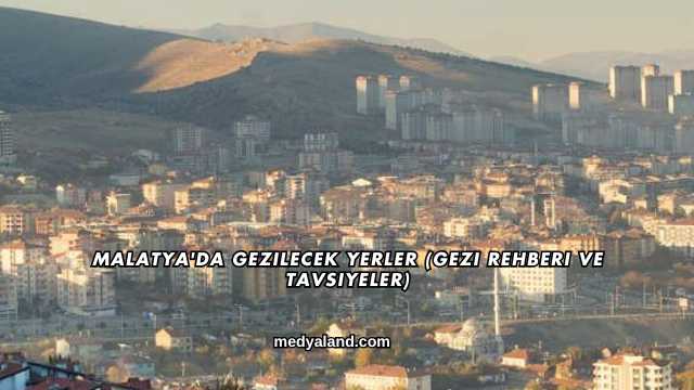 Malatya'da Gezilecek Yerler (Gezi Rehberi ve Tavsiyeler)