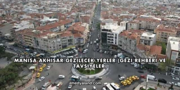 Manisa Akhisar Gezilecek Yerler (Gezi Rehberi ve Tavsiyeler)