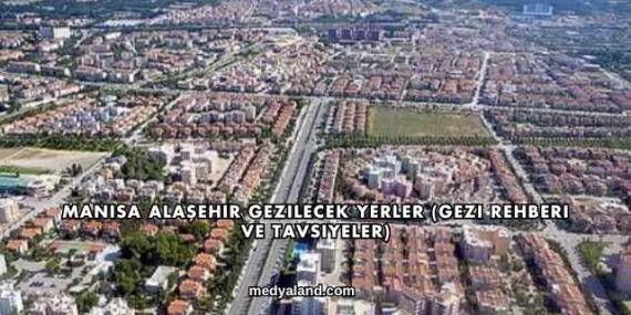 Manisa Alaşehir Gezilecek Yerler (Gezi Rehberi ve Tavsiyeler)
