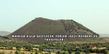 Manisa Kula Gezilecek Yerler (Gezi Rehberi ve Tavsiyeler)