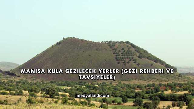 Manisa Kula Gezilecek Yerler (Gezi Rehberi ve Tavsiyeler)