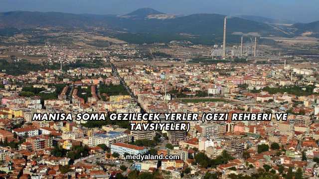Manisa Soma Gezilecek Yerler (Gezi Rehberi ve Tavsiyeler)