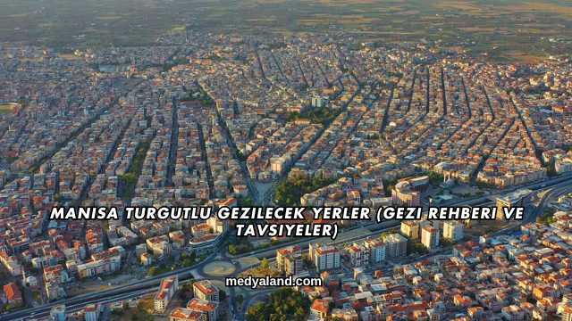 Manisa Turgutlu Gezilecek Yerler (Gezi Rehberi ve Tavsiyeler)
