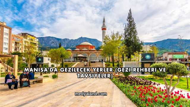 Manisa'da Gezilecek Yerler (Gezi Rehberi ve Tavsiyeler)