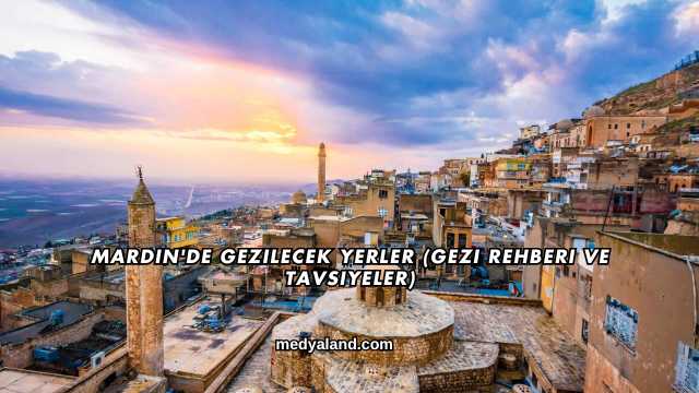 Mardin'de Gezilecek Yerler (Gezi Rehberi ve Tavsiyeler)