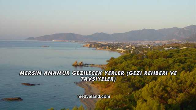 Mersin Anamur Gezilecek Yerler (Gezi Rehberi ve Tavsiyeler)