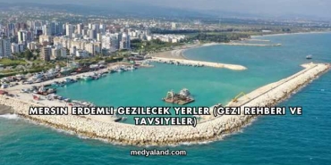 Mersin Erdemli Gezilecek Yerler (Gezi Rehberi ve Tavsiyeler)