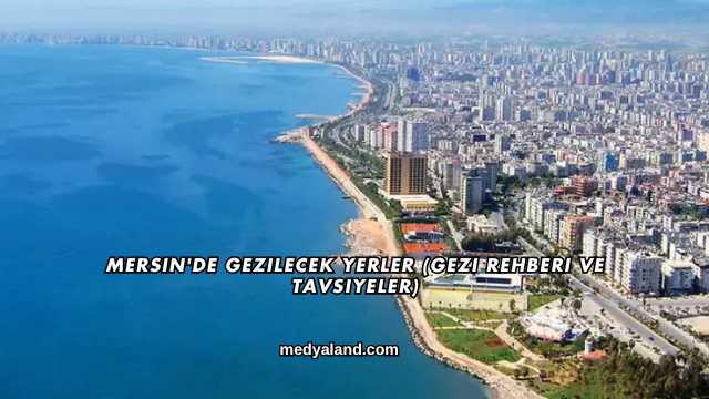 Mersin'de Gezilecek Yerler (Gezi Rehberi ve Tavsiyeler)
