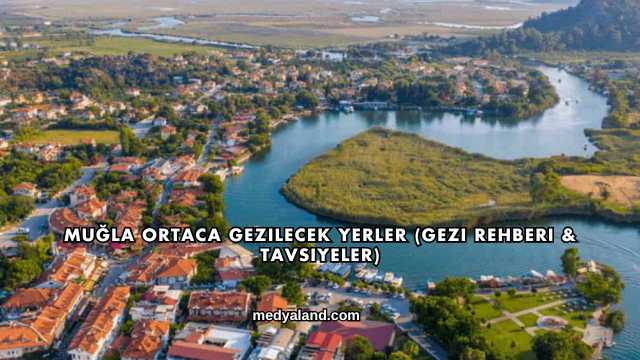 Muğla Ortaca Gezilecek Yerler (Gezi Rehberi ve Tavsiyeler)