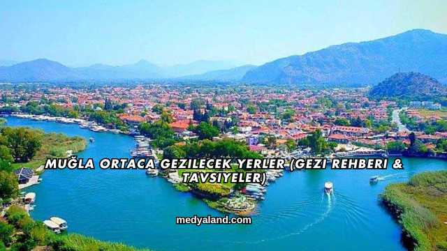 Muğla Ortaca Gezilecek Yerler (Gezi Rehberi ve Tavsiyeler)