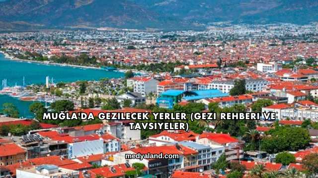 Muğla'da Gezilecek Yerler (Gezi Rehberi ve Tavsiyeler)
