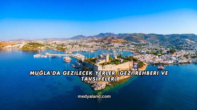 Muğla'da Gezilecek Yerler (Gezi Rehberi ve Tavsiyeler)