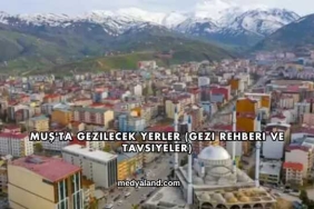 Muş'ta Gezilecek Yerler (Gezi Rehberi ve Tavsiyeler)