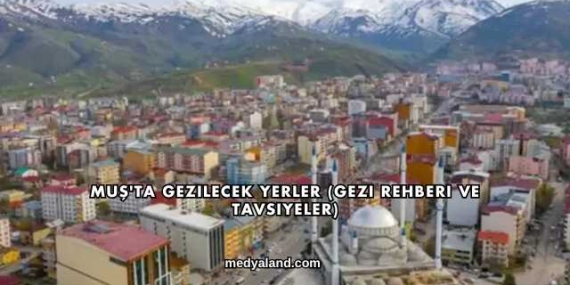 Muş’ta Gezilecek Yerler (Gezi Rehberi ve Tavsiyeler)