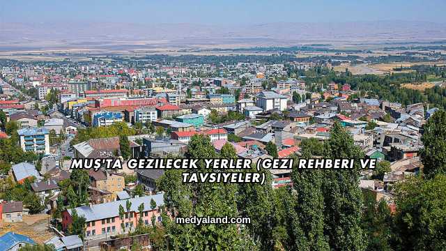 Muş'ta Gezilecek Yerler (Gezi Rehberi ve Tavsiyeler)