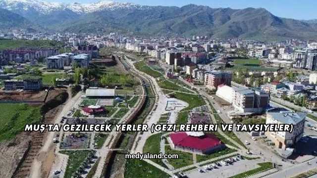 Muş'ta Gezilecek Yerler (Gezi Rehberi ve Tavsiyeler)