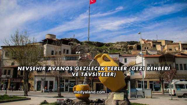 Nevşehir Avanos Gezilecek Yerler (Gezi Rehberi ve Tavsiyeler)