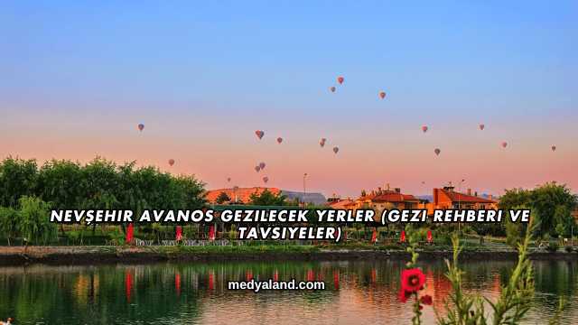 Nevşehir Avanos Gezilecek Yerler (Gezi Rehberi ve Tavsiyeler)