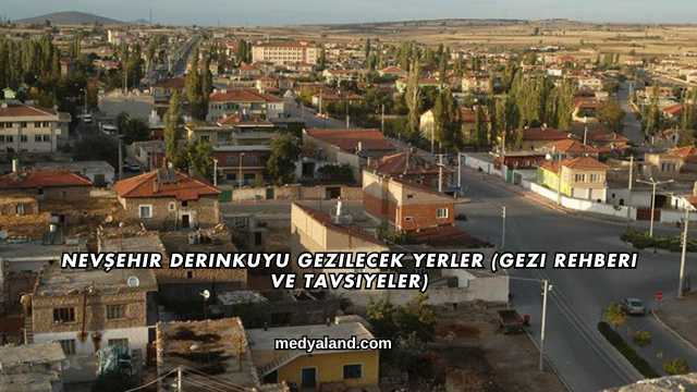 Nevşehir Derinkuyu Gezilecek Yerler (Gezi Rehberi ve Tavsiyeler)