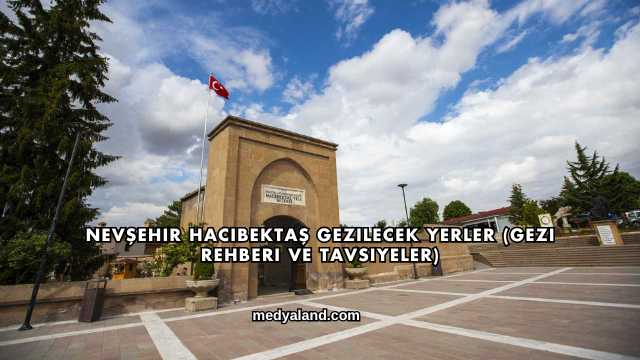 Nevşehir Hacıbektaş Gezilecek Yerler (Gezi Rehberi ve Tavsiyeler)