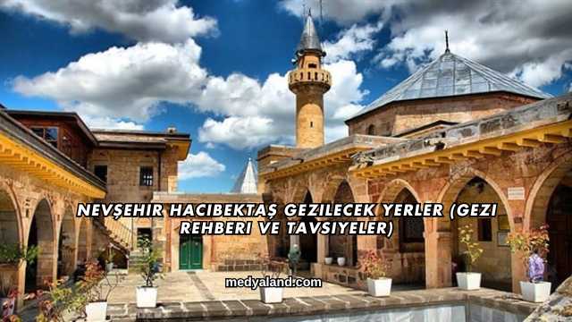 Nevşehir Hacıbektaş Gezilecek Yerler (Gezi Rehberi ve Tavsiyeler)