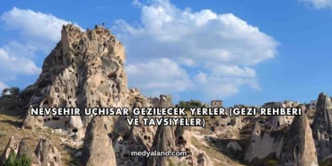 Nevşehir Uçhisar Gezilecek Yerler (Gezi Rehberi ve Tavsiyeler)
