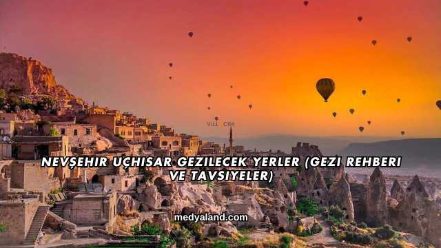 Nevşehir Uçhisar Gezilecek Yerler (Gezi Rehberi ve Tavsiyeler)