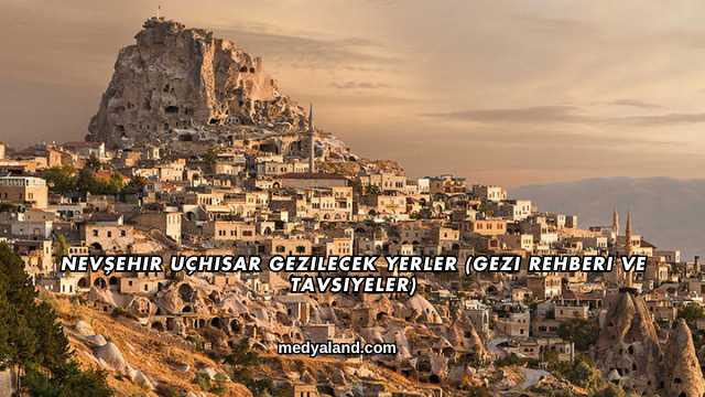 Nevşehir Uçhisar Gezilecek Yerler (Gezi Rehberi ve Tavsiyeler)