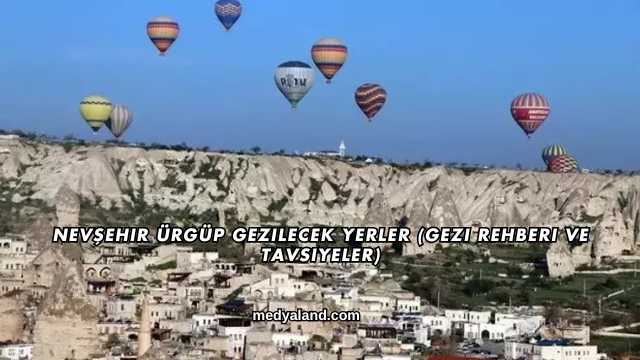 Nevşehir Ürgüp Gezilecek Yerler (Gezi Rehberi ve Tavsiyeler)