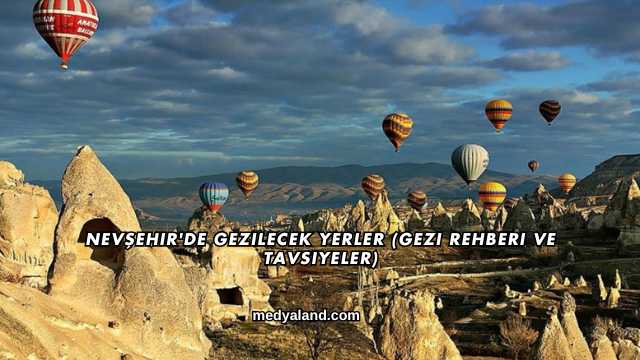 Nevşehir'de Gezilecek Yerler (Gezi Rehberi ve Tavsiyeler)