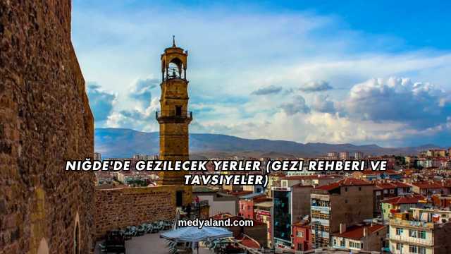 Niğde'de Gezilecek Yerler (Gezi Rehberi ve Tavsiyeler)