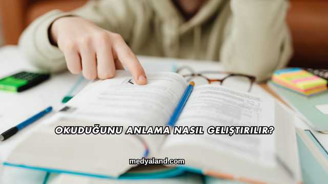 Okuduğunu Anlama Nasıl Geliştirilir?