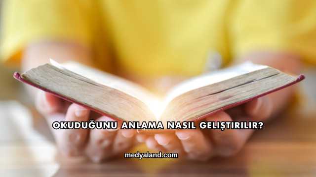 Okuduğunu Anlama Nasıl Geliştirilir?