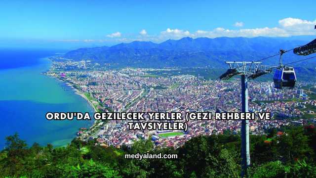 Ordu'da Gezilecek Yerler (Gezi Rehberi ve Tavsiyeler)