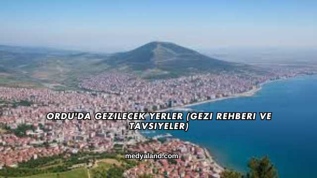Ordu'da Gezilecek Yerler (Gezi Rehberi ve Tavsiyeler)
