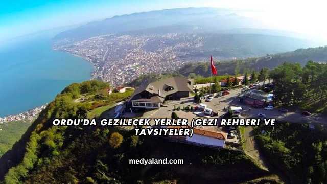 Ordu'da Gezilecek Yerler (Gezi Rehberi ve Tavsiyeler)