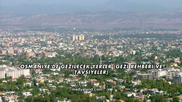Osmaniye'de Gezilecek Yerler (Gezi Rehberi ve Tavsiyeler)