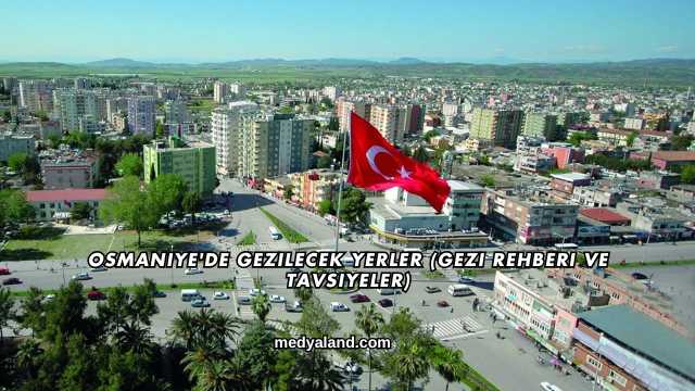 Osmaniye'de Gezilecek Yerler (Gezi Rehberi ve Tavsiyeler)